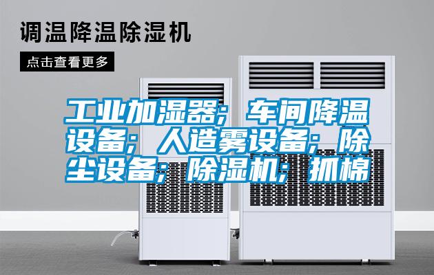 工業加濕器; 車間降溫設備; 人造霧設備; 除塵設備; 91看片网站视频機; 抓棉