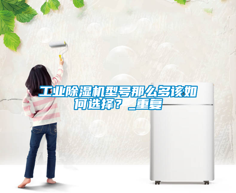 工業91看片网站视频機型號那麽多該如何選擇？_重複
