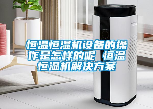恒溫恒濕機設備的操作是怎樣的呢 恒溫恒濕機解決看片网站入口