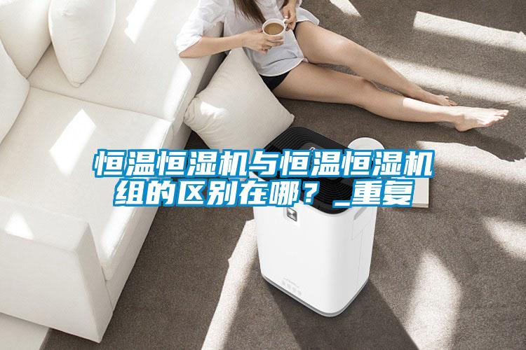恒溫恒濕機與恒溫恒濕機組的區別在哪？_重複