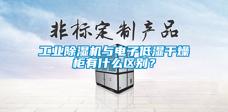 工業91看片网站视频機與電子低濕幹燥櫃有什麽區別？