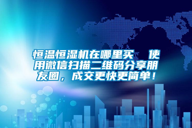 恒溫恒濕機在哪裏買  使用微信掃描二維碼分享朋友圈，成交更快更簡單！