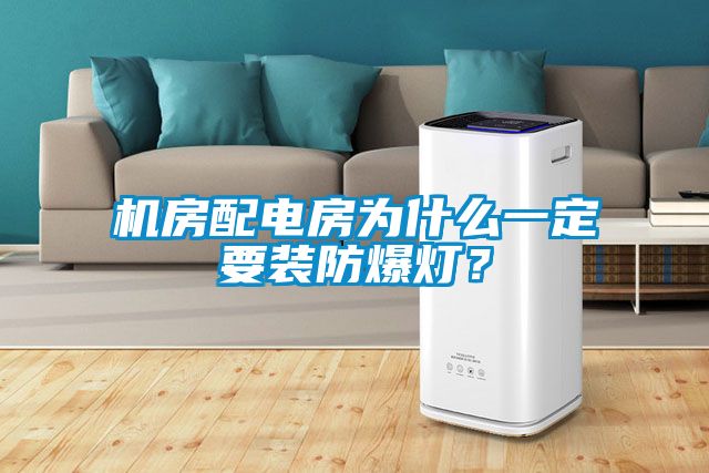 機房配電房為什麽一定要裝防爆燈？