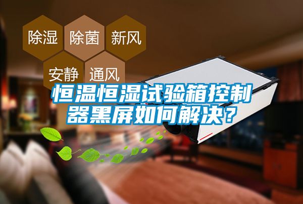 恒溫恒濕試驗箱控製器黑屏如何解決？