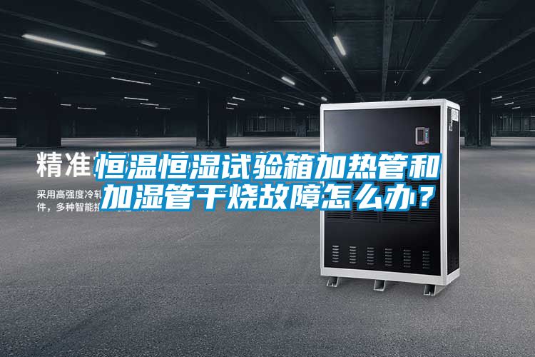 恒溫恒濕試驗箱加熱管和加濕管幹燒故障怎麽辦？