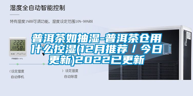 普洱茶如抽濕-普洱茶倉用什麽控濕(12月推薦／今日更新)2022已更新