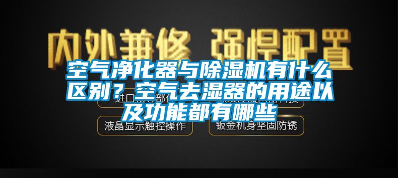 空氣淨化器與91看片网站视频機有什麽區別？空氣去濕器的用途以及功能都有哪些