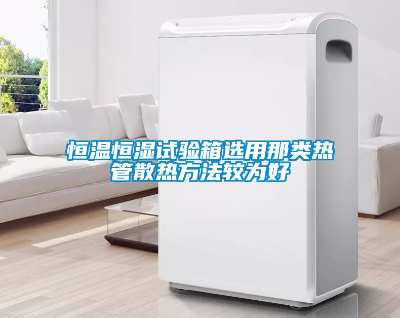 恒溫恒濕試驗箱選用那類熱管散熱方法較為好