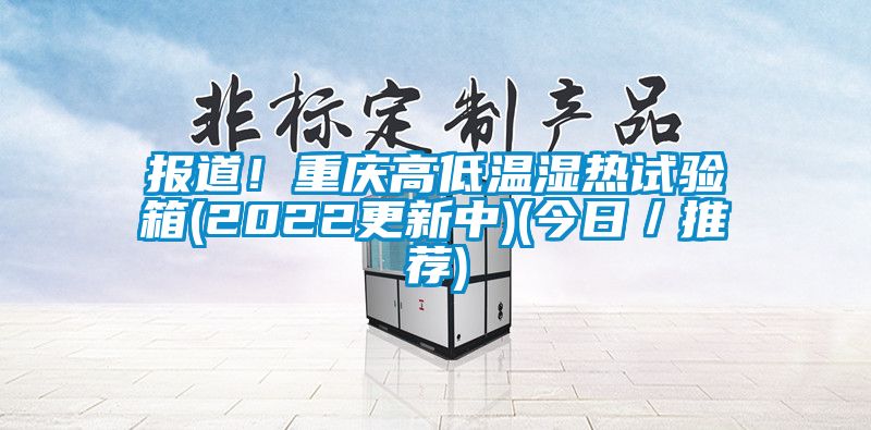 報道！重慶高低溫濕熱試驗箱(2022更新中)(今日／推薦)