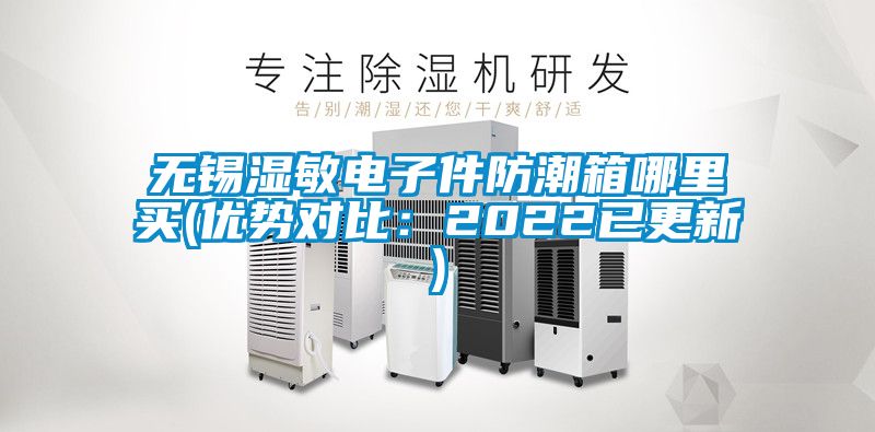 無錫濕敏電子件防潮箱哪裏買(優勢對比：2022已更新)