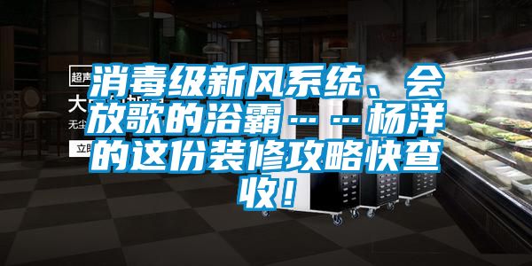 消毒級新風係統、會放歌的浴霸……楊洋的這份裝修攻略快查收！