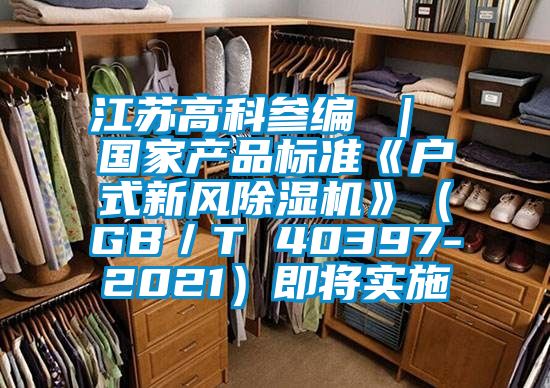 江蘇高科參編 ｜ 國家產品標準《戶式新風91看片网站视频機》（GB／T 40397-2021）即將實施