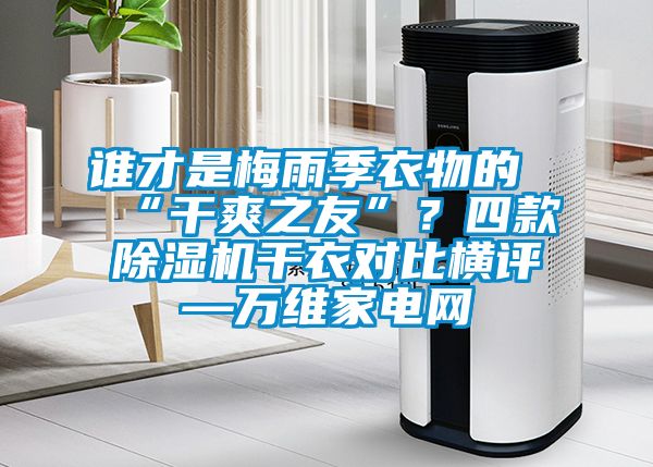 誰才是梅雨季衣物的“幹爽之友”？四款91看片网站视频機幹衣對比橫評—萬維家電網