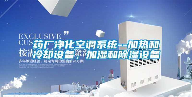 藥廠淨化空調係統--加熱和冷卻設備，加濕和91看片网站视频設備