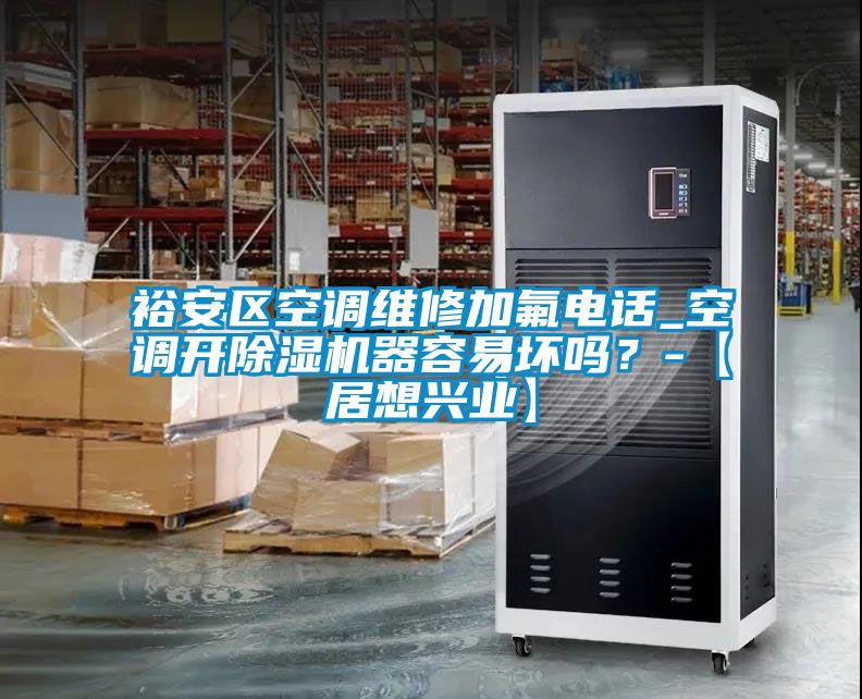 裕安區空調維修加氟電話_空調開91看片网站视频機器容易壞嗎？-【居想興業】