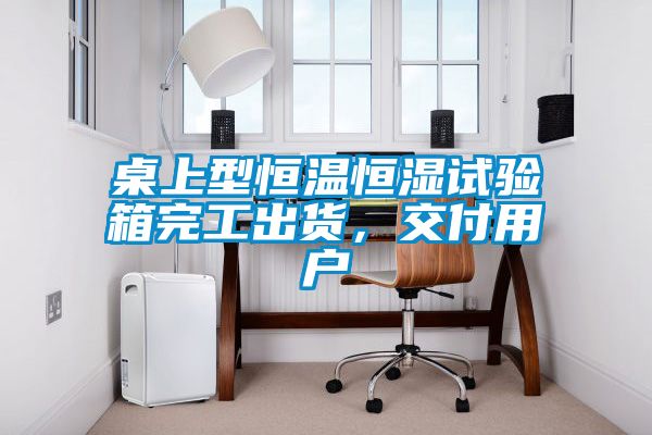 桌上型恒溫恒濕試驗箱完工出貨，交付用戶