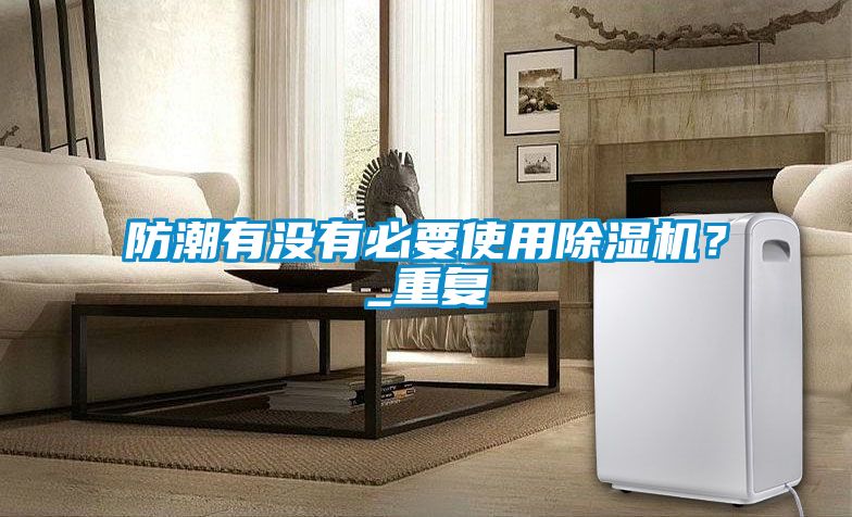 防潮有沒有必要使用91看片网站视频機？_重複