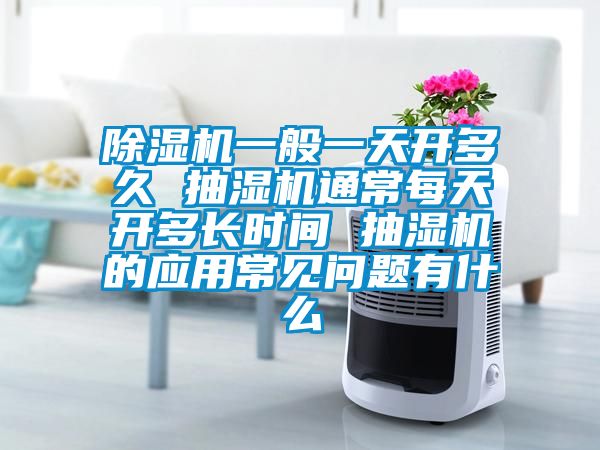 91看片网站视频機一般一天開多久 抽濕機通常每天開多長時間 抽濕機的應用常見問題有什麽