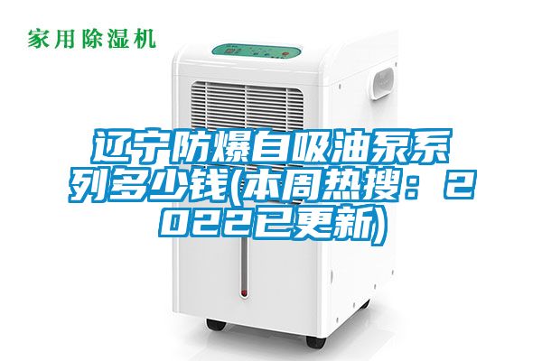 遼寧防爆自吸油泵係列多少錢(本周熱搜：2022已更新)
