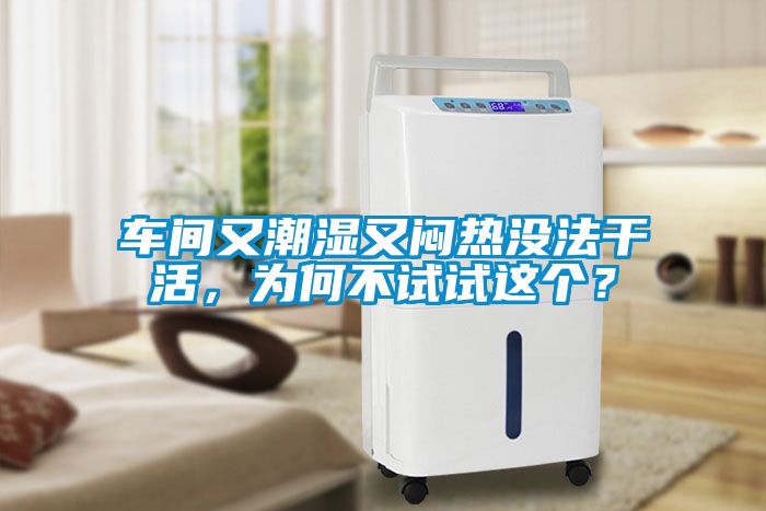 車間又潮濕又悶熱沒法幹活，為何不試試這個？