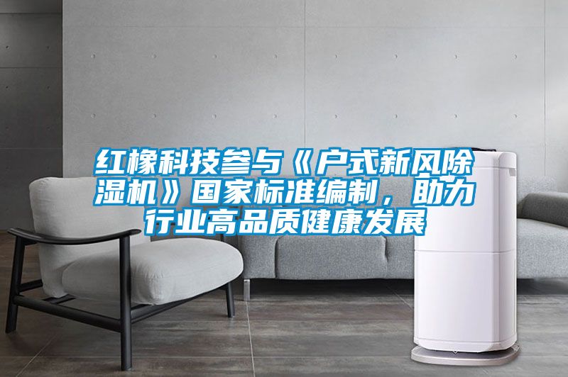 紅橡科技參與《戶式新風91看片网站视频機》國家標準編製，助力行業高品質健康發展