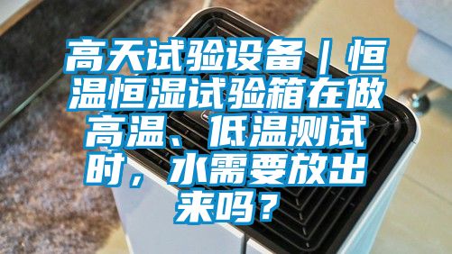 高天試驗設備｜恒溫恒濕試驗箱在做高溫、低溫測試時，水需要放出來嗎？