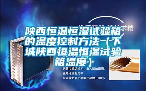 陝西恒溫恒濕試驗箱的溫度控製方法（下城陝西恒溫恒濕試驗箱溫度）