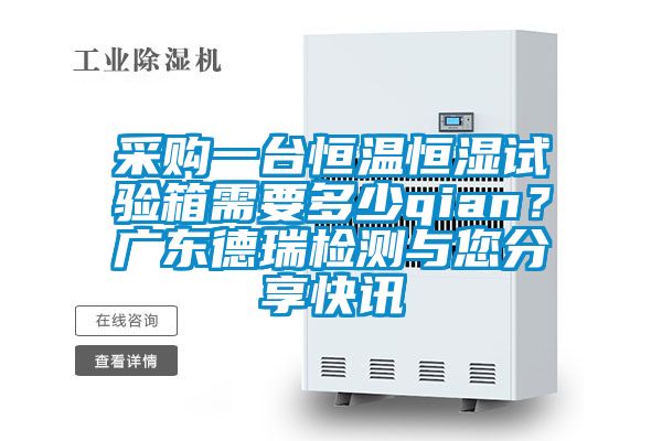 采購一台恒溫恒濕試驗箱需要多少qian？廣東德瑞檢測與您分享快訊