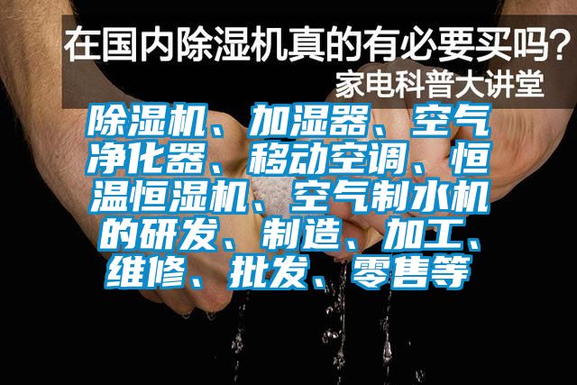 91看片网站视频機、加濕器、空氣淨化器、移動空調、恒溫恒濕機、空氣製水機的研發、製造、加工、維修、批發、零售等