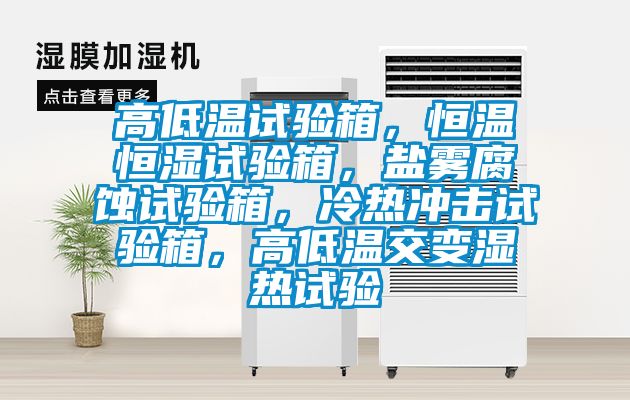 高低溫試驗箱，恒溫恒濕試驗箱，鹽霧腐蝕試驗箱，冷熱衝擊試驗箱，高低溫交變濕熱試驗