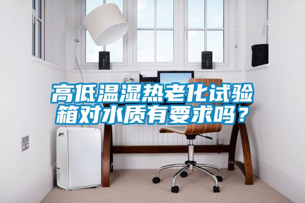 高低溫濕熱老化試驗箱對水質有要求嗎？