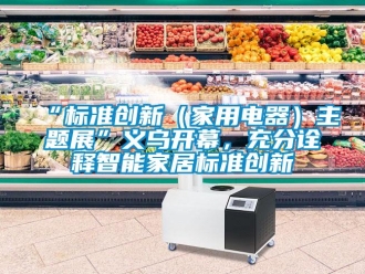常見問題“標準創新（家用電器）主題展”義烏開幕，充分詮釋智能家居標準創新